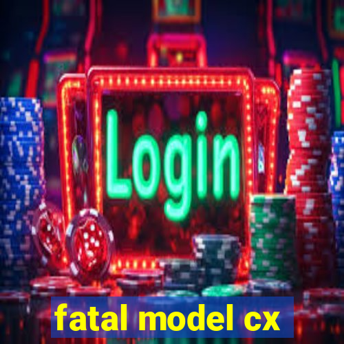 fatal model cx